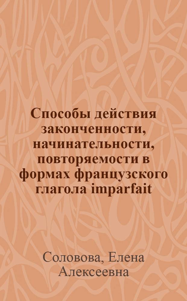 Способы действия законченности, начинательности, повторяемости в формах французского глагола imparfait, pass&eacute; simple, pass&eacute; compos&eacute; : (На материале фр. прессы) : Автореф. дис. на соиск. учен. степени канд. филол. наук : (10.02.05)
