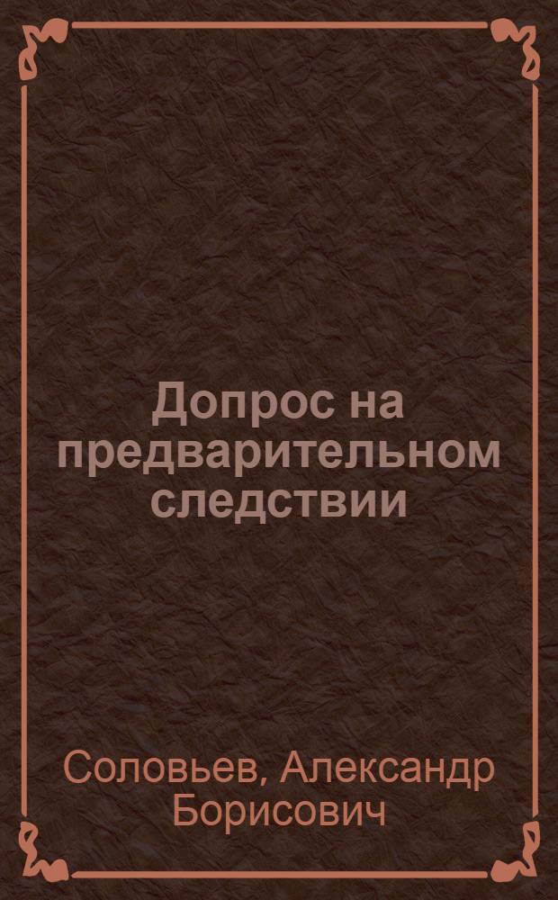 Допрос на предварительном следствии : (Учеб.-метод. пособие)
