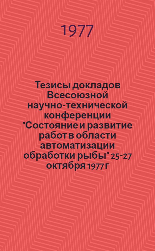Тезисы докладов Всесоюзной научно-технической конференции "Состояние и развитие работ в области автоматизации обработки рыбы" 25-27 октября 1977 г.