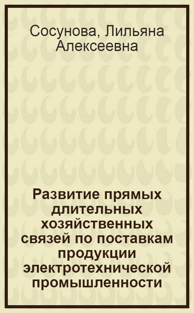 Развитие прямых длительных хозяйственных связей по поставкам продукции электротехнической промышленности : Автореф. дис. на соиск. учен. степени канд. экон. наук : (08.00.06)