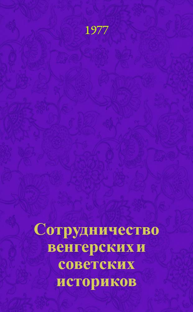Сотрудничество венгерских и советских историков : Материалы Сессии II отд-ния Венг. акад. наук, посвящ. 25-летию венг.-сов. науч.-техн. сотрудничества, 18 сент. 1974 года