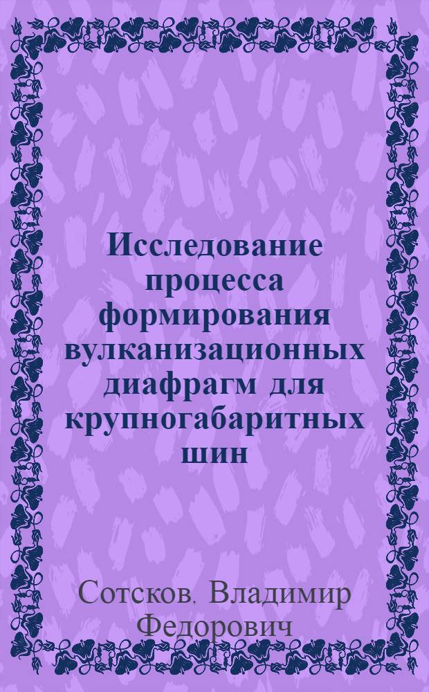 Исследование процесса формирования вулканизационных диафрагм для крупногабаритных шин : Автореф. дис. на соиск. учен. степени канд. техн. наук : (05.04.09)