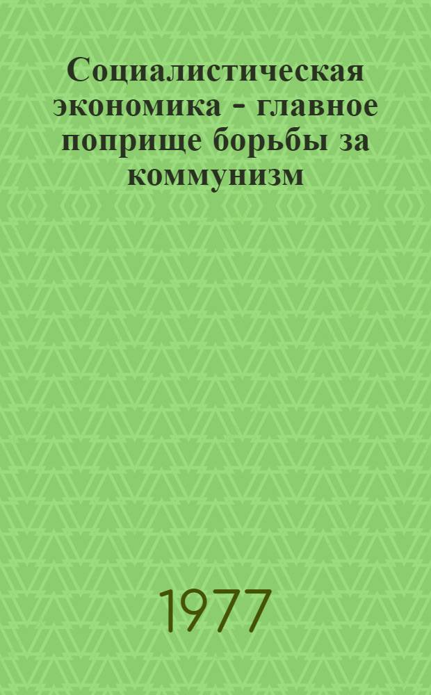 Социалистическая экономика - главное поприще борьбы за коммунизм : (Метод. рекомендации в помощь лектору)