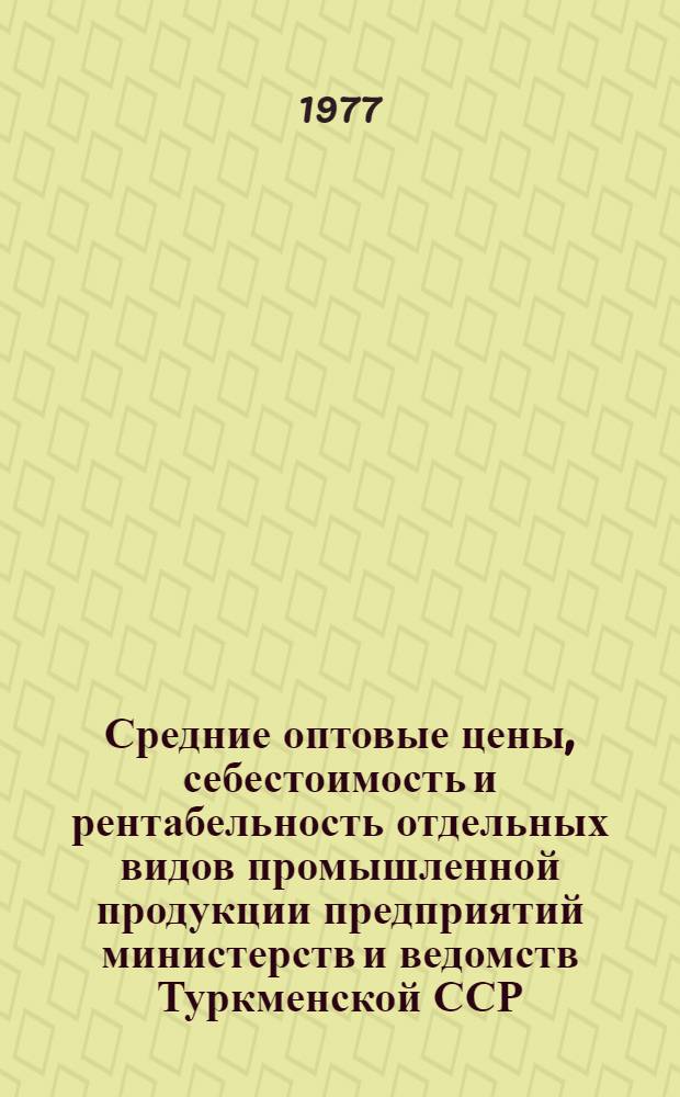 Средние оптовые цены, себестоимость и рентабельность отдельных видов промышленной продукции предприятий министерств и ведомств Туркменской ССР : Стат. сборник