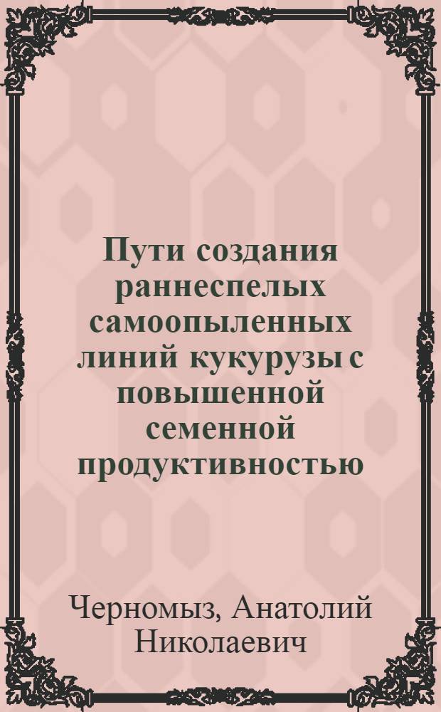 Пути создания раннеспелых самоопыленных линий кукурузы с повышенной семенной продуктивностью : Автореф. дис. на соиск. учен. степени канд. с.-х. наук : (06.01.05)