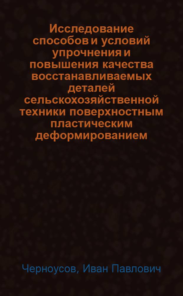 Исследование способов и условий упрочнения и повышения качества восстанавливаемых деталей сельскохозяйственной техники поверхностным пластическим деформированием : Автореф. дис. на соиск. учен. степени канд. техн. наук : (05.20.03)