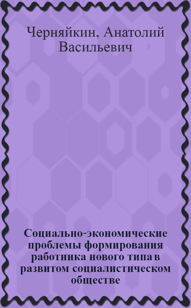 Социально-экономические проблемы формирования работника нового типа в развитом социалистическом обществе : Автореф. дис. на соиск. учен. степени канд. экон. наук : (08.00.01)