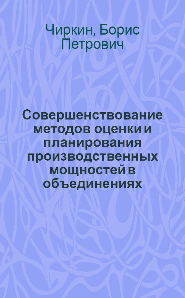 Совершенствование методов оценки и планирования производственных мощностей в объединениях : Автореф. дис. на соиск. учен. степени канд. экон. наук : (08.00.05)