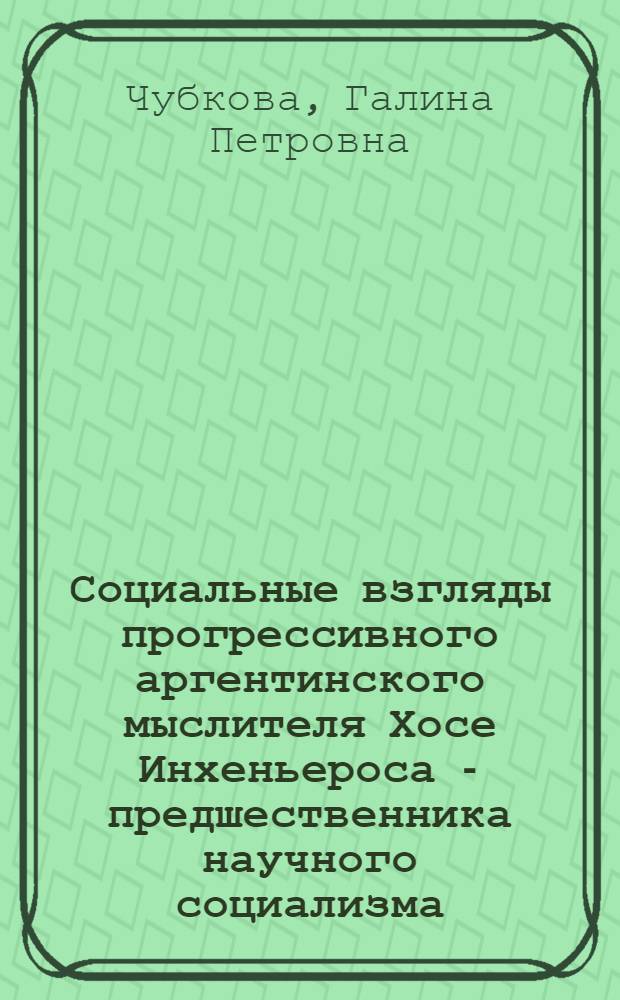 Социальные взгляды прогрессивного аргентинского мыслителя Хосе Инхеньероса - предшественника научного социализма : Автореф. дис. на соиск. учен. степени канд. филос. наук : (09.00.02)