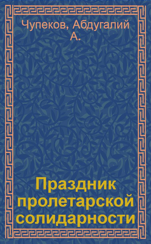 Праздник пролетарской солидарности : (Материал в помощь лекторам, пропагандистам, докладчикам)