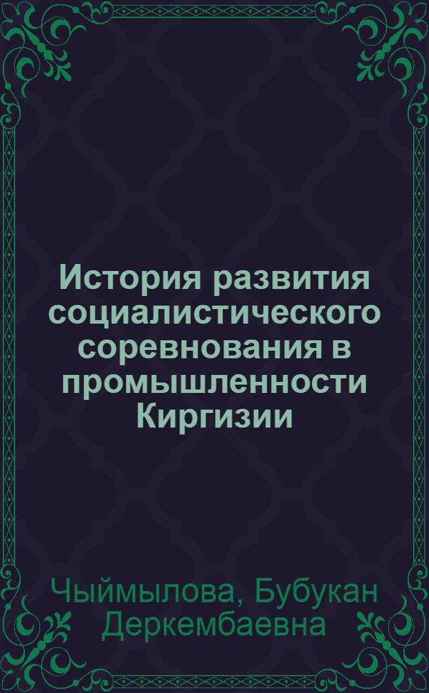 История развития социалистического соревнования в промышленности Киргизии (1929-1965 гг.) : Автореф. дис. на соиск. учен. степени д-ра ист. наук : (07.00.02)
