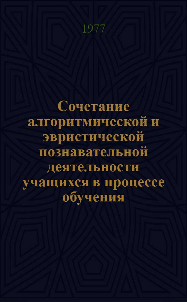 Сочетание алгоритмической и эвристической познавательной деятельности учащихся в процессе обучения : (На материале предметов физ.-мат. цикла ст. классов сред. школы) : Автореф. дис. на соиск. учен. степени канд. пед. наук : (13.00.01)