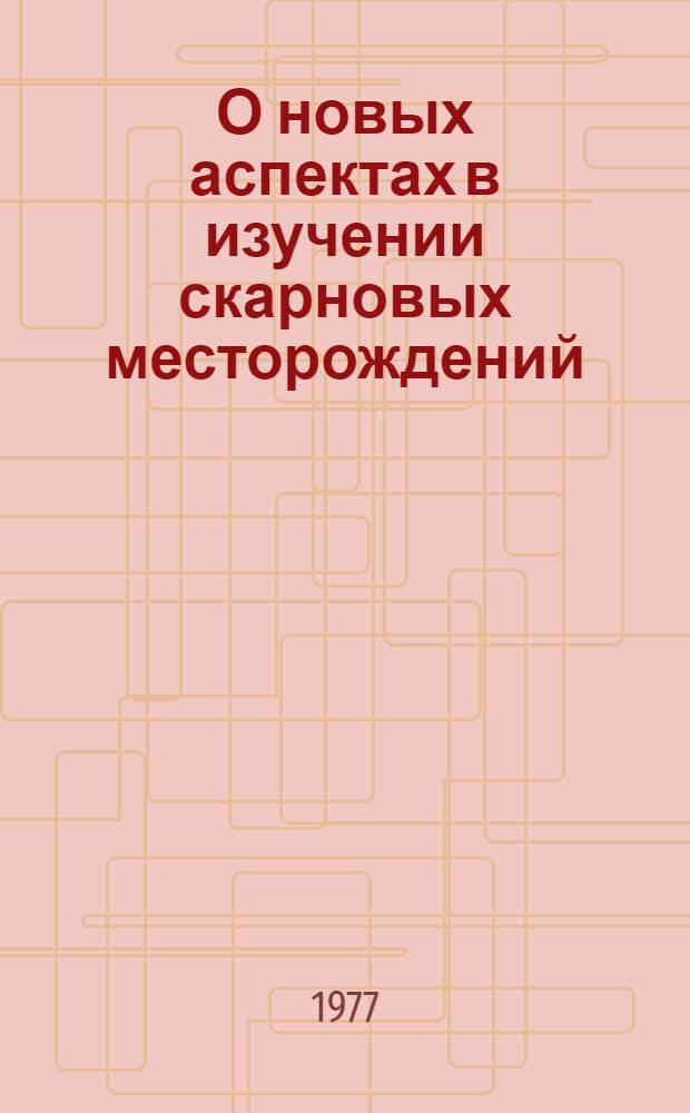 О новых аспектах в изучении скарновых месторождений : Докл