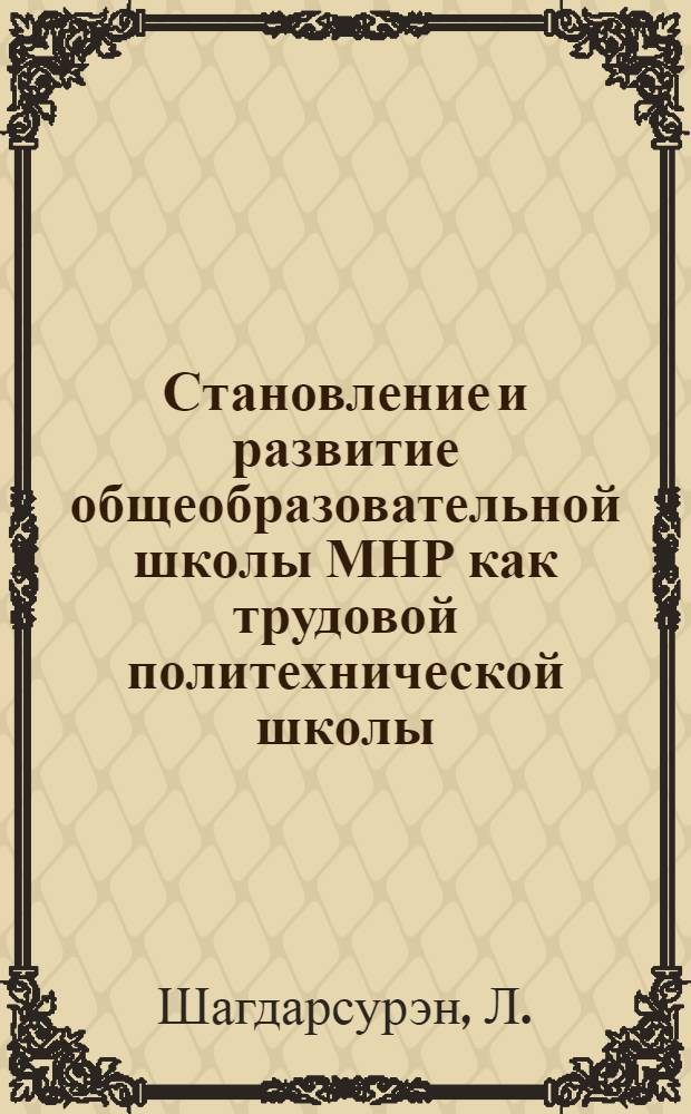 Становление и развитие общеобразовательной школы МНР как трудовой политехнической школы : Автореф. дис. на соиск. учен. степени д-ра пед. наук : (13.00.01)