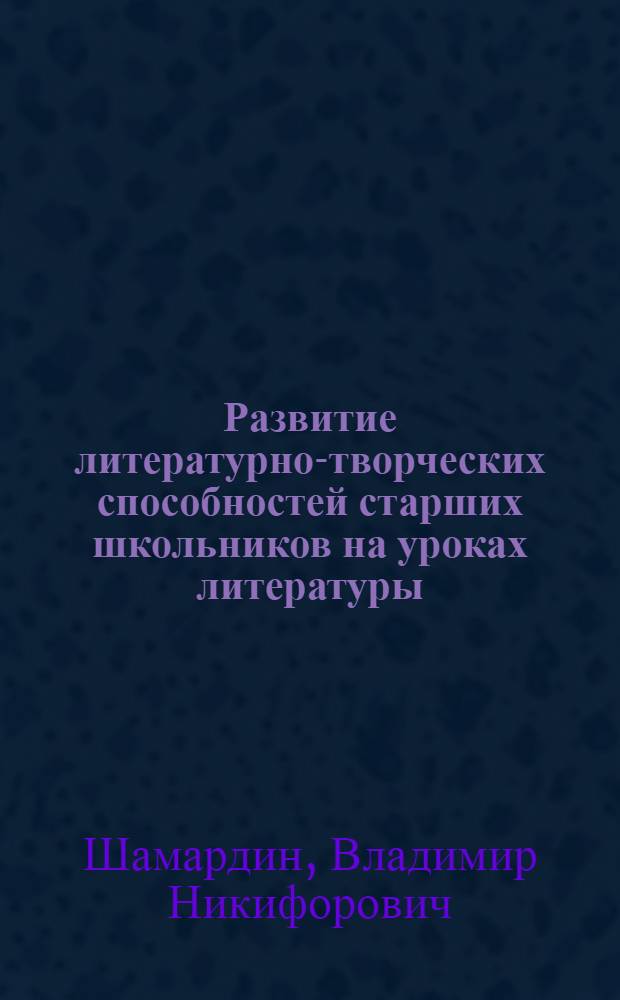 Развитие литературно-творческих способностей старших школьников на уроках литературы : Автореф. дис. на соиск. учен. степени к. пед. н