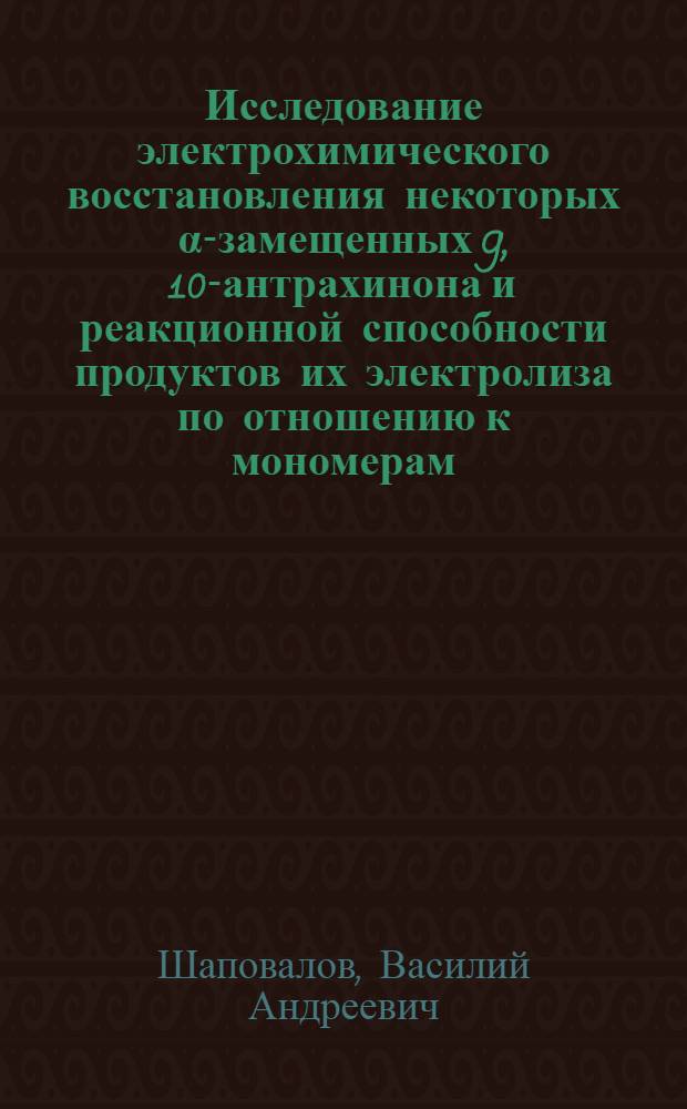 Исследование электрохимического восстановления некоторых α-замещенных 9, 10-антрахинона и реакционной способности продуктов их электролиза по отношению к мономерам : Автореф. дис. на соиск. учен. степени канд. хим. наук : (02.00.04)
