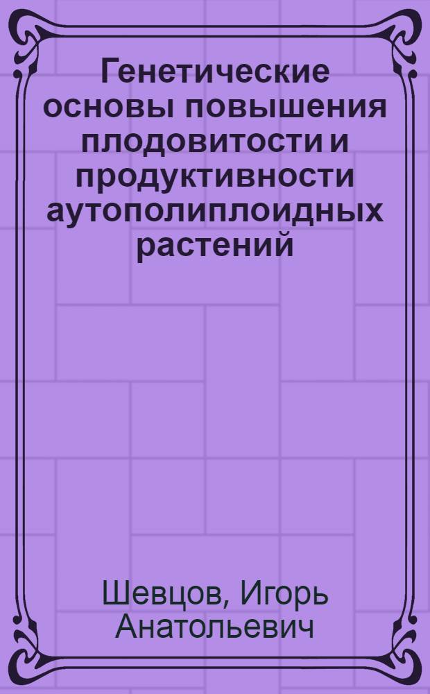Генетические основы повышения плодовитости и продуктивности аутополиплоидных растений : Автореф. дис. на соиск. учен. степени д-ра биол. наук