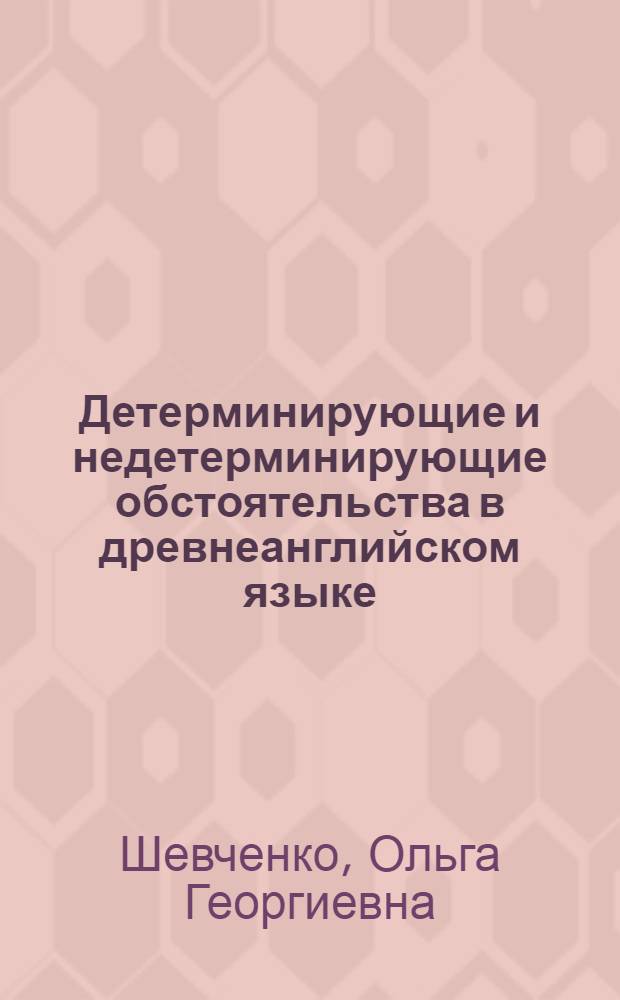 Детерминирующие и недетерминирующие обстоятельства в древнеанглийском языке : (На материале обстоятельств времени и места) : Автореф. дис. на соиск. учен. степени канд. филол. наук : (10.02.04)