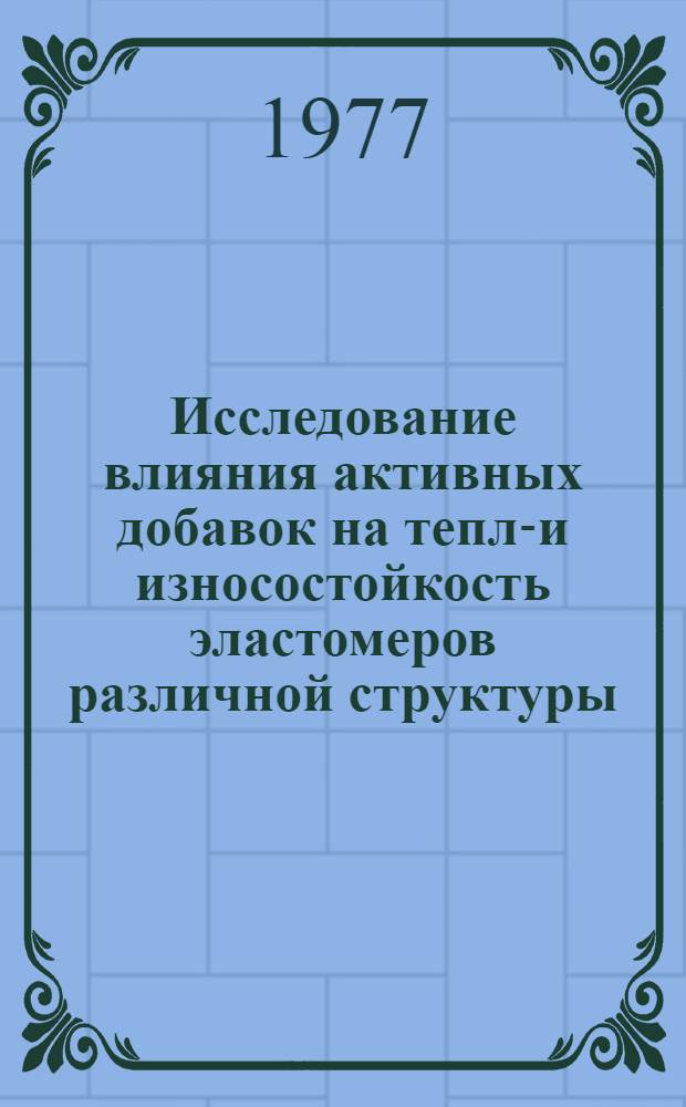 Исследование влияния активных добавок на тепло- и износостойкость эластомеров различной структуры : Автореф. дис. на соиск. учен. степени канд. техн. наук : (02.00.06)
