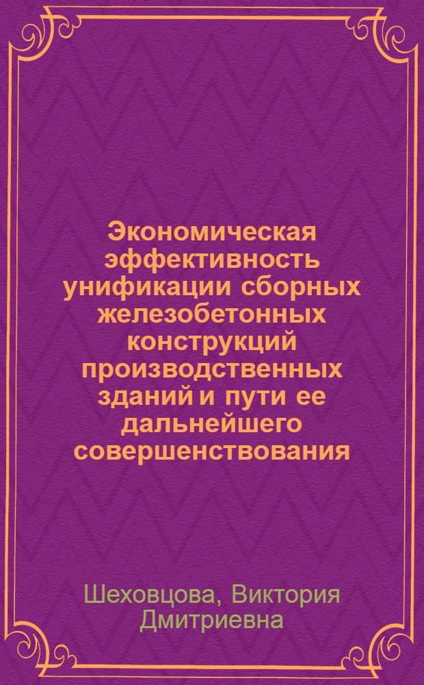Экономическая эффективность унификации сборных железобетонных конструкций производственных зданий и пути ее дальнейшего совершенствования : Автореф. дис. на соиск. учен. степени канд. экон. наук : (08.00.05)