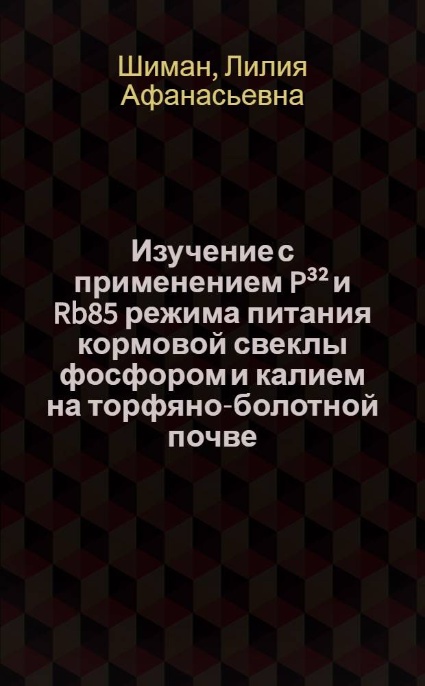 Изучение с применением P³² и Rb85 режима питания кормовой свеклы фосфором и калием на торфяно-болотной почве : Автореф. дис. на соиск. учен. степени канд. с.-х. наук : (06.01.04)