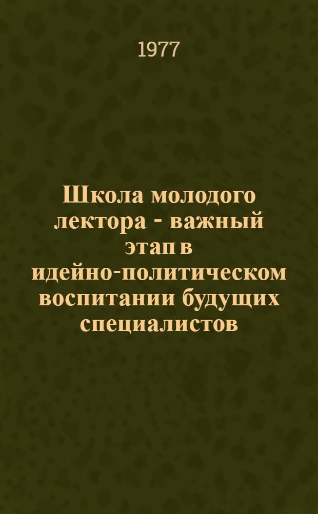 Школа молодого лектора - важный этап в идейно-политическом воспитании будущих специалистов : Метод. рекомендации слушателям и выпускникам школы молодого лектора фак. обществ. профессий