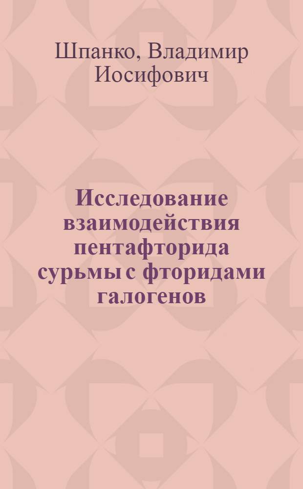 Исследование взаимодействия пентафторида сурьмы с фторидами галогенов : Автореф. дис. на соиск. учен. степени канд. хим. наук : (02.00.07)