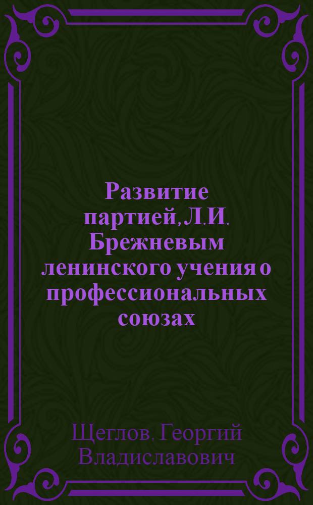 Развитие партией, Л.И. Брежневым ленинского учения о профессиональных союзах : (В помощь лектору) : Материал для обсуждения
