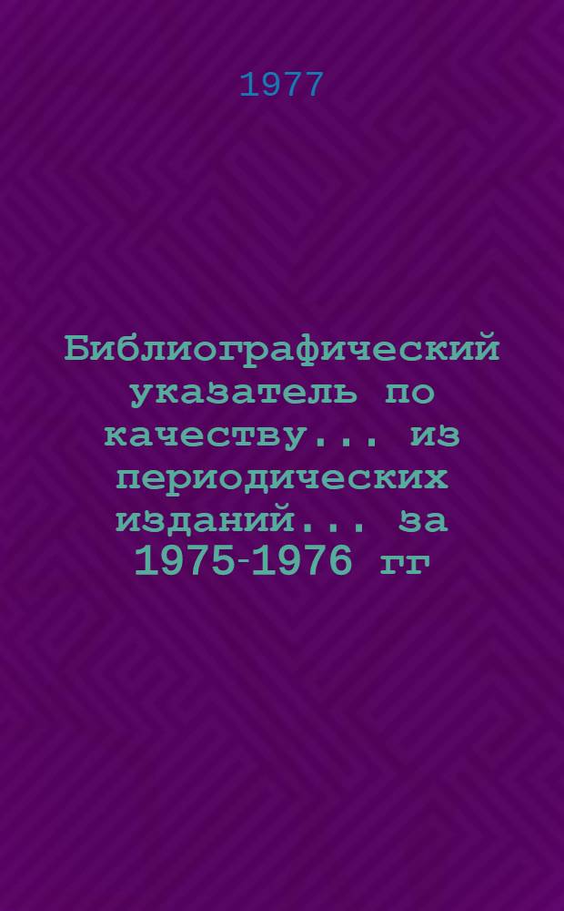 Библиографический указатель по качеству... из периодических изданий. ... за 1975-1976 гг. ...