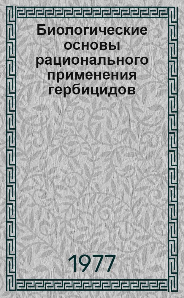 Биологические основы рационального применения гербицидов : Сб. статей