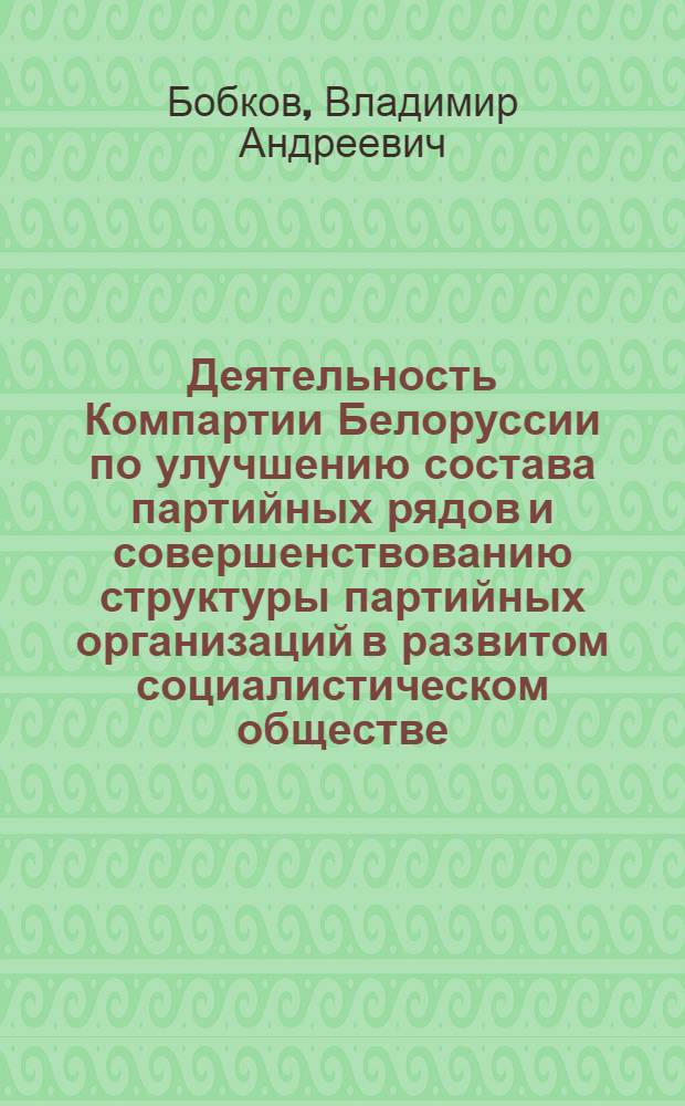 Деятельность Компартии Белоруссии по улучшению состава партийных рядов и совершенствованию структуры партийных организаций в развитом социалистическом обществе : Автореф. дис. на соиск. учен. степени д-ра ист. наук : (07.00.01)