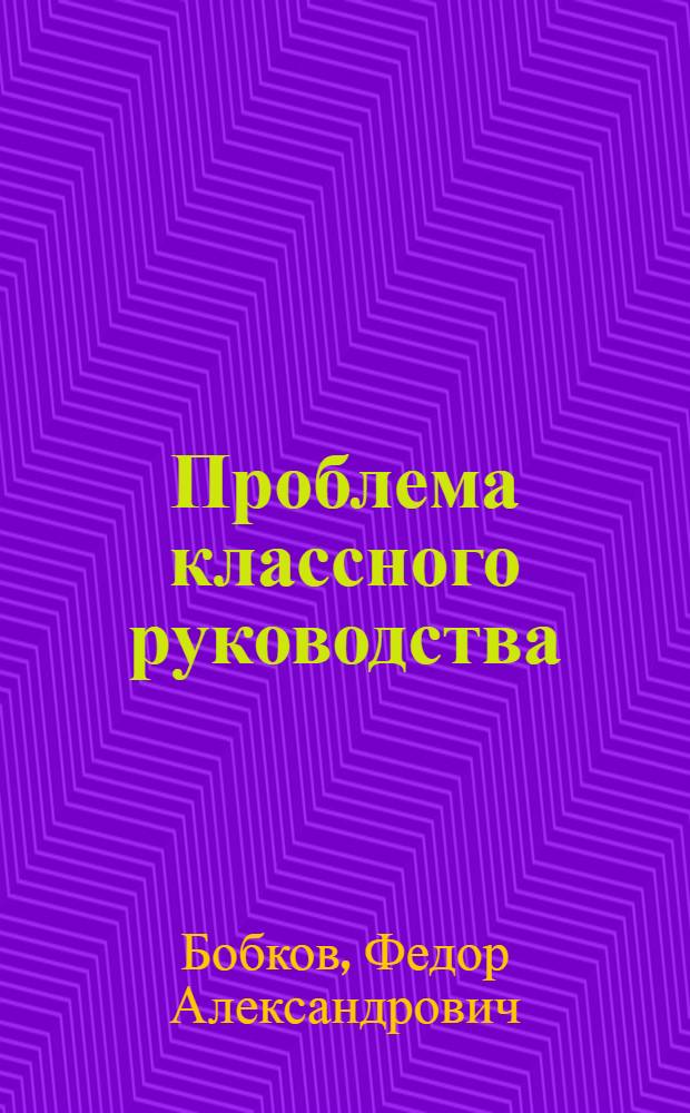 Проблема классного руководства (групповодства) в истории советской школы и педагогики (1917-1931 гг.) : Автореф. дис. на соиск. учен. степени канд. пед. наук : (13.00.01)
