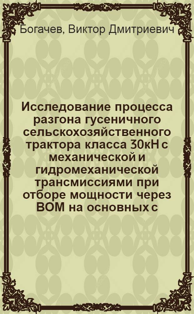 Исследование процесса разгона гусеничного сельскохозяйственного трактора класса 30кН с механической и гидромеханической трансмиссиями при отборе мощности через ВОМ на основных с.-х. операциях : Автореф. дис. на соиск. учен. степени канд. техн. наук : (05.20.01)