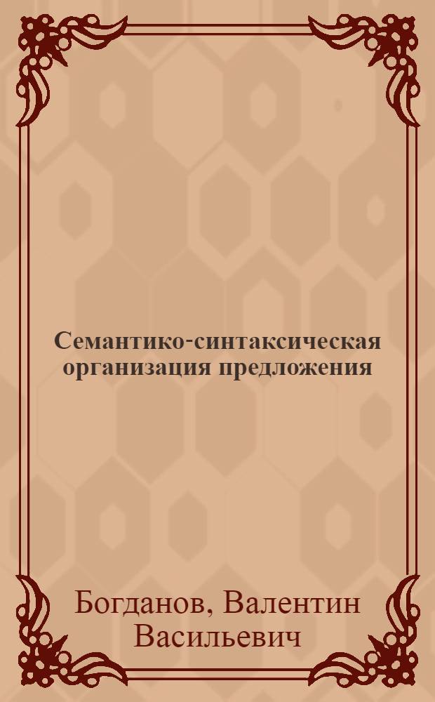Семантико-синтаксическая организация предложения : Автореф. дис. на соиск. учен. степени д-ра филол. наук : (10.02.19)
