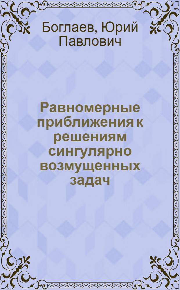 Равномерные приближения к решениям сингулярно возмущенных задач : Автореф. дис. на соиск. учен. степени д-ра физ.-мат. наук : (01.01.02)