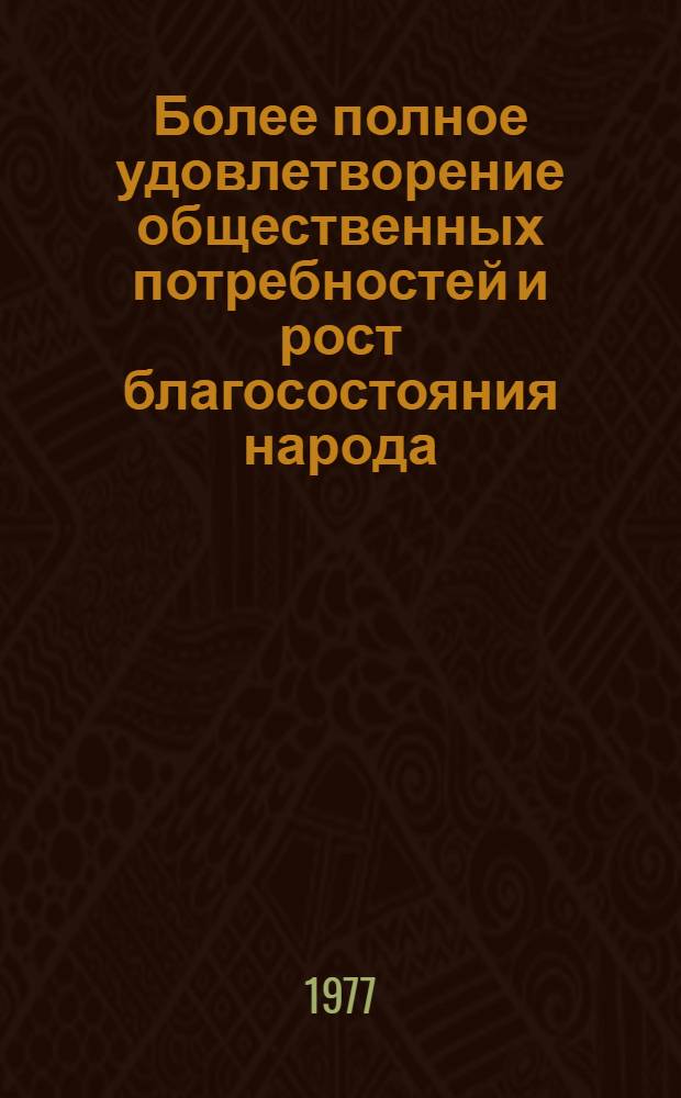 Более полное удовлетворение общественных потребностей и рост благосостояния народа - основная экономическая задача современного этапа коммунистического строительства : (Метод. рекомендации в помощь лектору и пропагандисту)