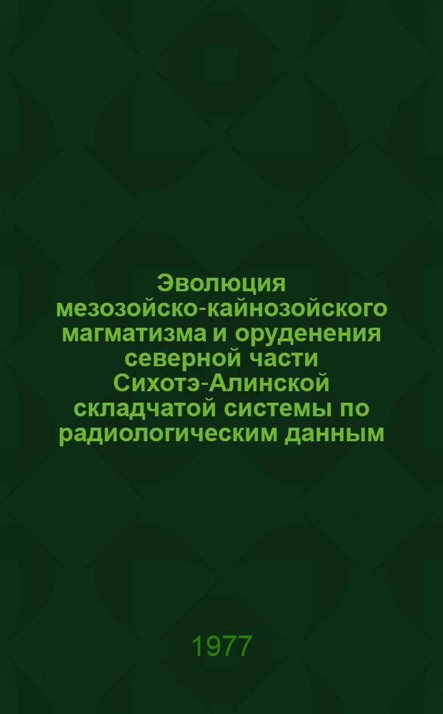 Эволюция мезозойско-кайнозойского магматизма и оруденения северной части Сихотэ-Алинской складчатой системы по радиологическим данным : Автореф. дис. на соиск. учен. степени канд. геол.-минерал. наук : (04.00.01)