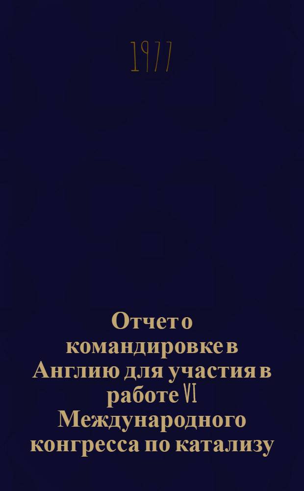 Отчет о командировке в Англию [для участия в работе VI Международного конгресса по катализу. Лондон 12-16 июля 1976 г.]