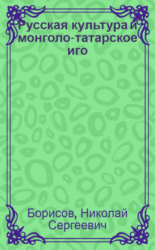 Русская культура и монголо-татарское иго : Автореф. дис. на соиск. учен. степени канд. ист. наук : (07.00.02)