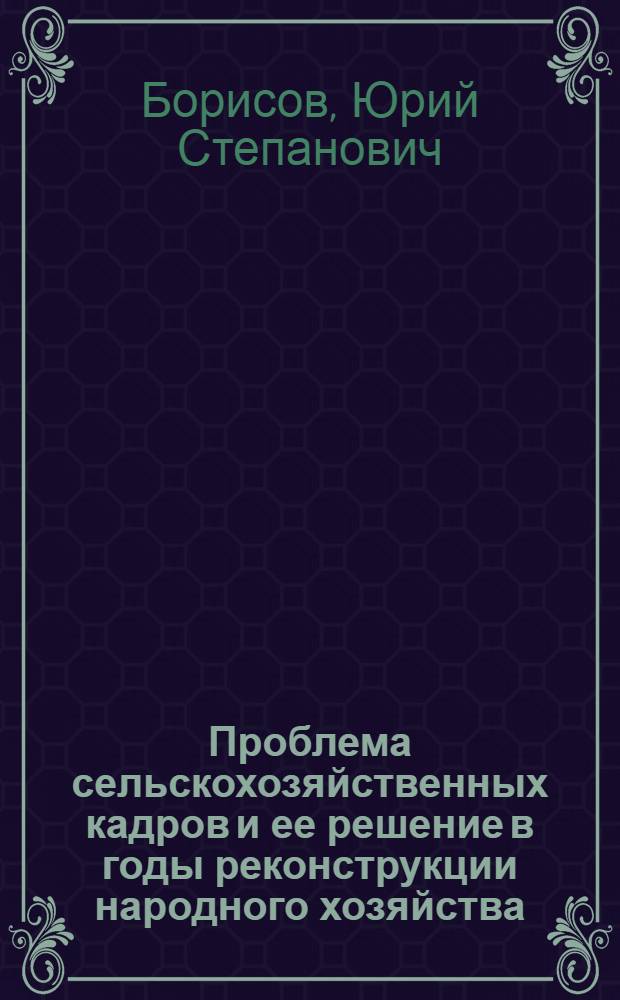 Проблема сельскохозяйственных кадров и ее решение в годы реконструкции народного хозяйства, победы и упрочения социализма в СССР (1926-1941 гг.) : Автореф. дис. на соиск. учен. степени д-ра ист. наук : (07.00.02)