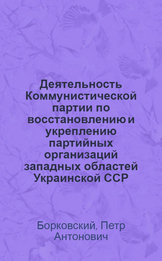 Деятельность Коммунистической партии по восстановлению и укреплению партийных организаций западных областей Украинской ССР (1944-1950 гг.) : Автореф. дис. на соиск. учен. степени канд. ист. наук : (07.00.01)