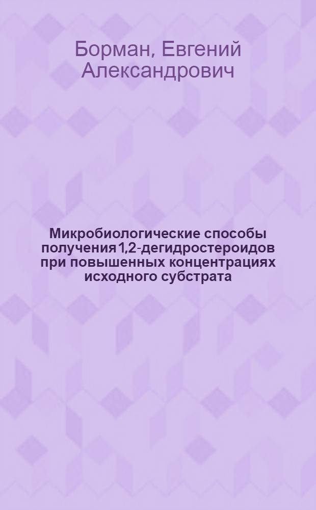 Микробиологические способы получения 1,2-дегидростероидов при повышенных концентрациях исходного субстрата : Автореф. дис., представл. на соиск. учен. степ. к.б.н