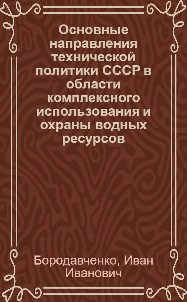 Основные направления технической политики СССР в области комплексного использования и охраны водных ресурсов : Докл. И.И. Бородавченко