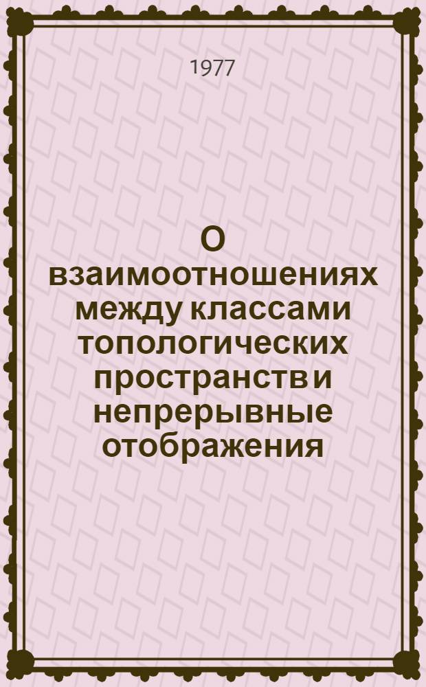 О взаимоотношениях между классами топологических пространств и непрерывные отображения : Автореф. дис. на соиск. учен. степени канд. физ.-мат. наук : (01.01.04)