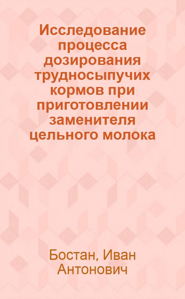 Исследование процесса дозирования трудносыпучих кормов при приготовлении заменителя цельного молока : Автореф. дис. на соиск. учен. степени к. т. н