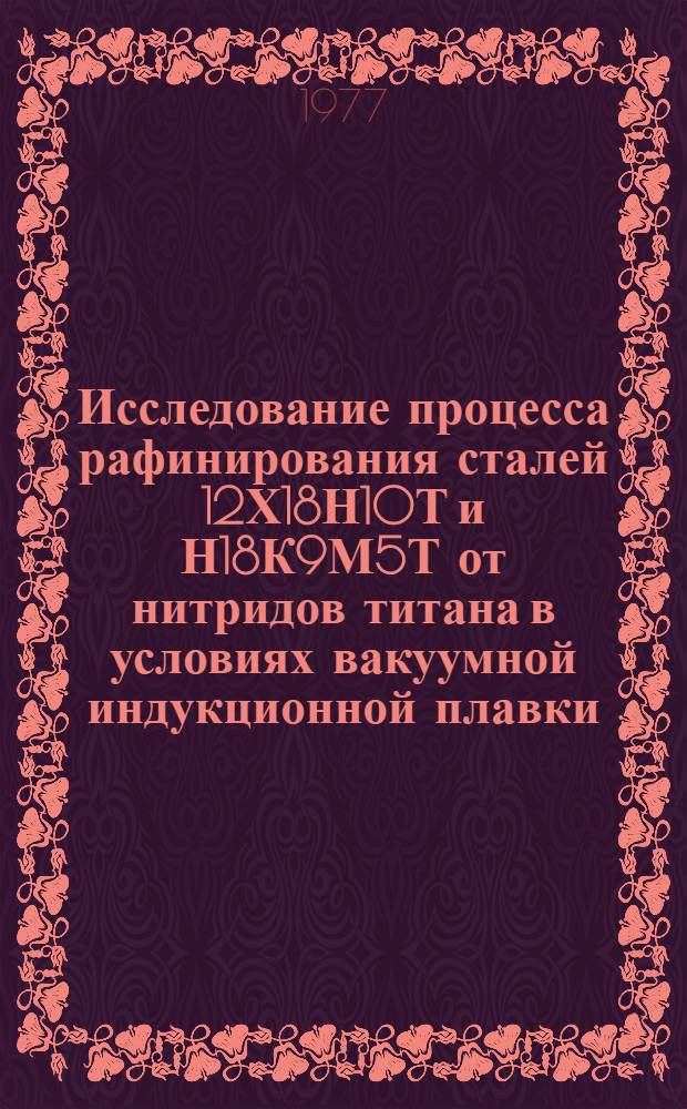 Исследование процесса рафинирования сталей 12Х18Н10Т и Н18К9М5Т от нитридов титана в условиях вакуумной индукционной плавки : Автореф. дис. на соиск. учен. степени к. т. н