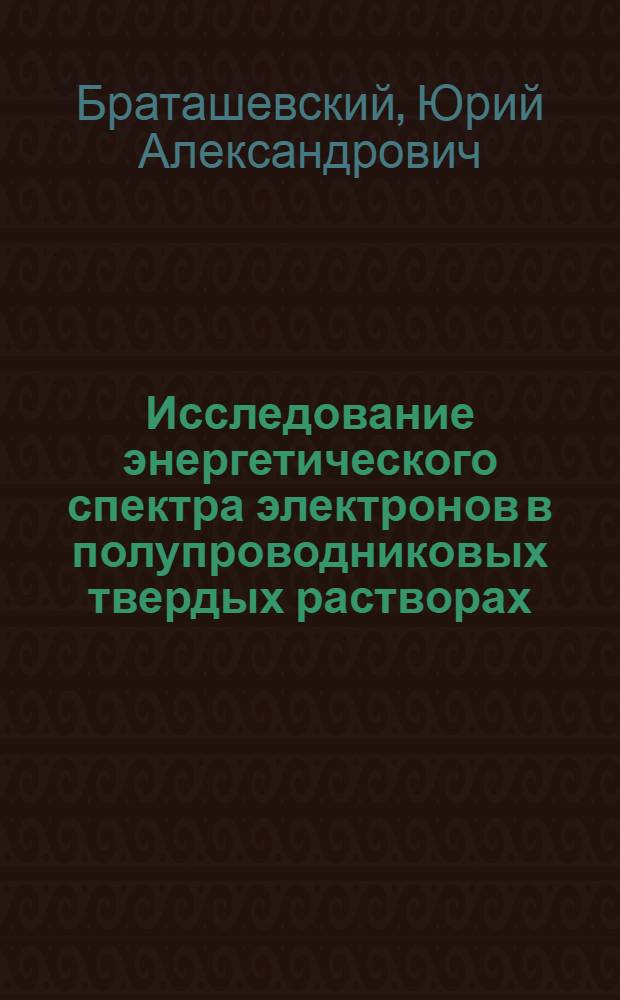Исследование энергетического спектра электронов в полупроводниковых твердых растворах : Автореф. дис. на соиск. учен. степени д-ра физ.-мат. наук : (01.04.07)