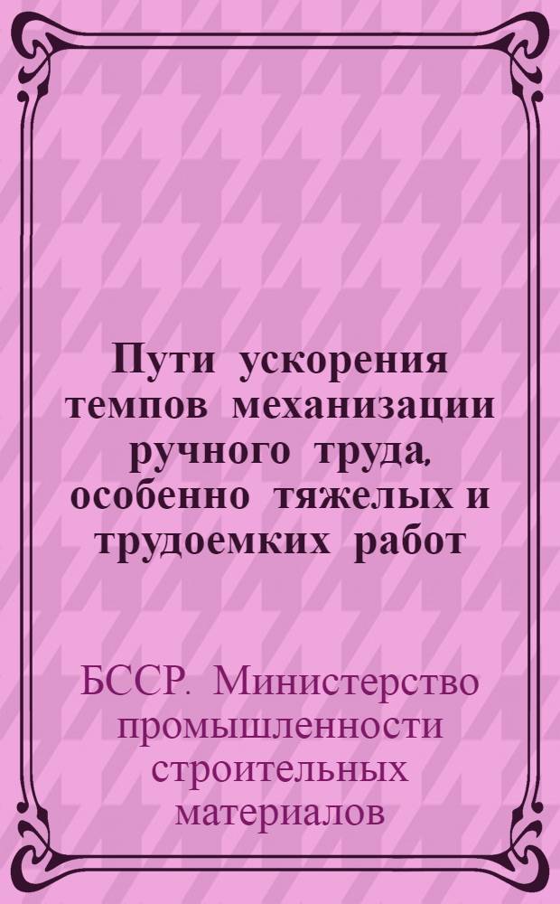 Пути ускорения темпов механизации ручного труда, особенно тяжелых и трудоемких работ, на предприятиях Минстройматериалов БССР : Тезисы докл. науч.-техн. семинара. (г. Гомель, 26-27 мая 1977 г.)