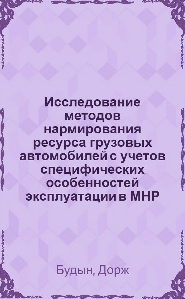 Исследование методов нармирования ресурса грузовых автомобилей с учетов специфических особенностей эксплуатации в МНР : (На примере ЗИЛ-130) : Автореф. дис. на соиск. учен. степени канд. техн. наук : (05.22.11)