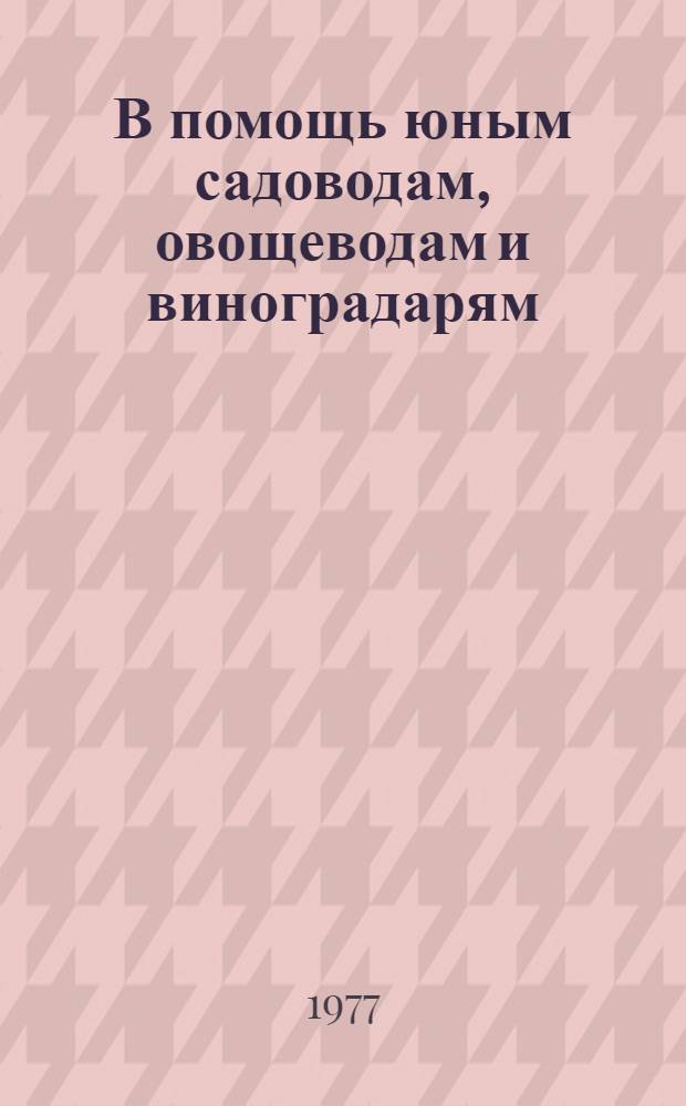 В помощь юным садоводам, овощеводам и виноградарям : Метод. пособие для ученических произв. бригад